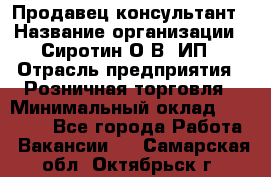 Продавец-консультант › Название организации ­ Сиротин О.В, ИП › Отрасль предприятия ­ Розничная торговля › Минимальный оклад ­ 35 000 - Все города Работа » Вакансии   . Самарская обл.,Октябрьск г.
